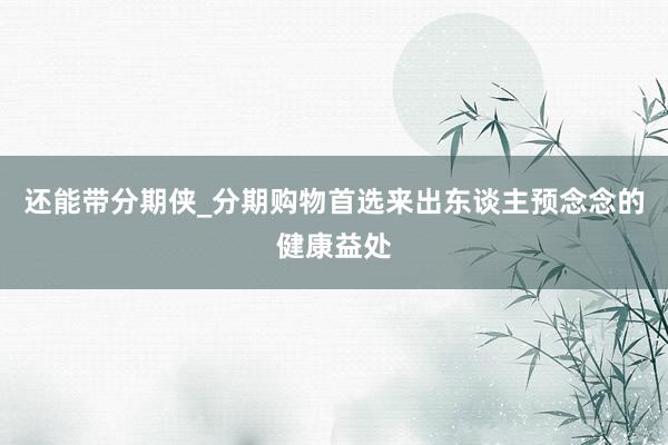 还能带分期侠_分期购物首选来出东谈主预念念的健康益处