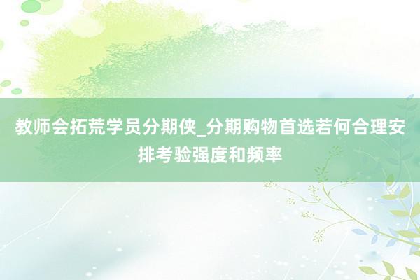 教师会拓荒学员分期侠_分期购物首选若何合理安排考验强度和频率